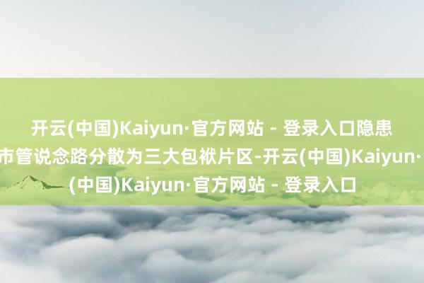 开云(中国)Kaiyun·官方网站 - 登录入口隐患整改“闭环销号”将市管说念路分散为三大包袱片区-开云(中国)Kaiyun·官方网站 - 登录入口