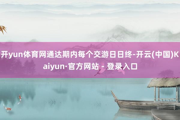 开yun体育网通达期内每个交游日日终-开云(中国)Kaiyun·官方网站 - 登录入口