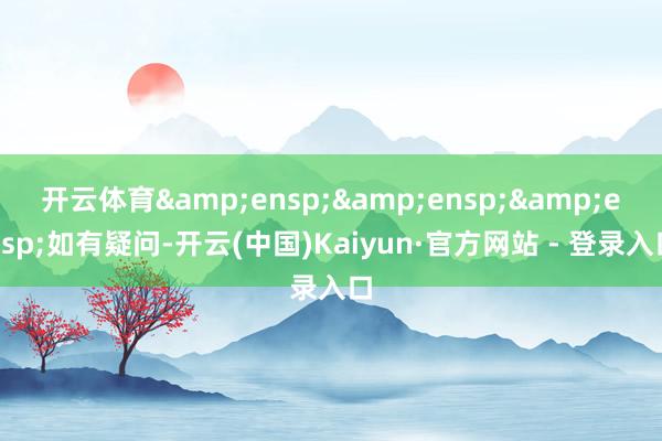 开云体育&ensp;&ensp;&ensp;如有疑问-开云(中国)Kaiyun·官方网站 - 登录入口