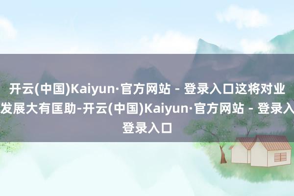 开云(中国)Kaiyun·官方网站 - 登录入口这将对业绩发展大有匡助-开云(中国)Kaiyun·官方网站 - 登录入口