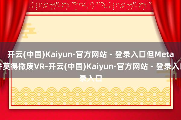 开云(中国)Kaiyun·官方网站 - 登录入口但Meta并莫得撤废VR-开云(中国)Kaiyun·官方网站 - 登录入口