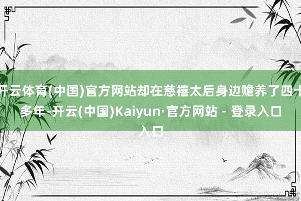 开云体育(中国)官方网站却在慈禧太后身边赡养了四十多年-开云(中国)Kaiyun·官方网站 - 登录入口