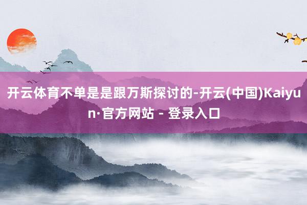 开云体育不单是是跟万斯探讨的-开云(中国)Kaiyun·官方网站 - 登录入口
