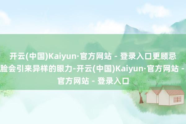 开云(中国)Kaiyun·官方网站 - 登录入口更顾忌我方的笑脸会引来异样的眼力-开云(中国)Kaiyun·官方网站 - 登录入口