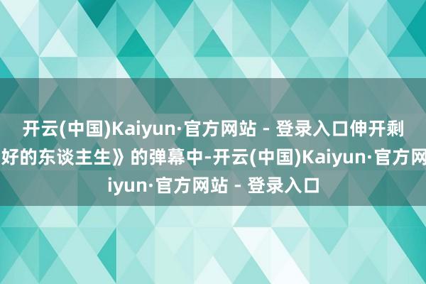 开云(中国)Kaiyun·官方网站 - 登录入口伸开剩余71%在《蛮好的东谈主生》的弹幕中-开云(中国)Kaiyun·官方网站 - 登录入口