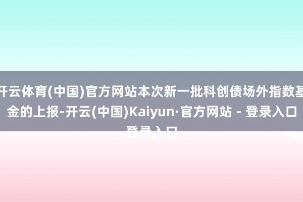 开云体育(中国)官方网站本次新一批科创债场外指数基金的上报-开云(中国)Kaiyun·官方网站 - 登录入口