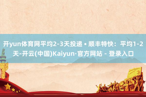 开yun体育网平均2-3天投递 • 顺丰特快：平均1-2天-开云(中国)Kaiyun·官方网站 - 登录入口